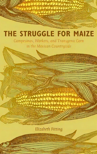 The Struggle For Maize : Campesinos, Workers, And Transgenic Corn In The Mexican Countryside, De Elizabeth M. Fitting. Editorial Duke University Press, Tapa Blanda En Inglés