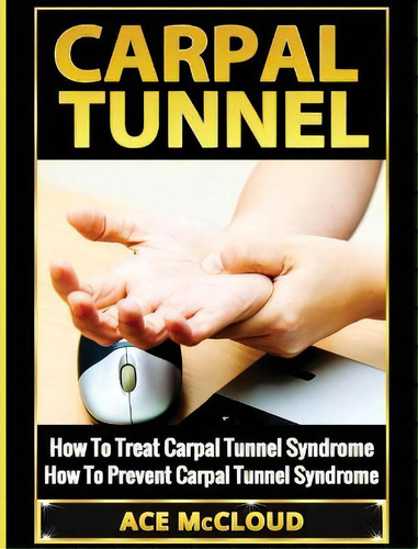 Carpal Tunnel : How To Treat Carpal Tunnel Syndrome: How To Prevent Carpal Tunnel Syndrome, De Ace Mccloud. Editorial Pro Mastery Publishing, Tapa Dura En Inglés