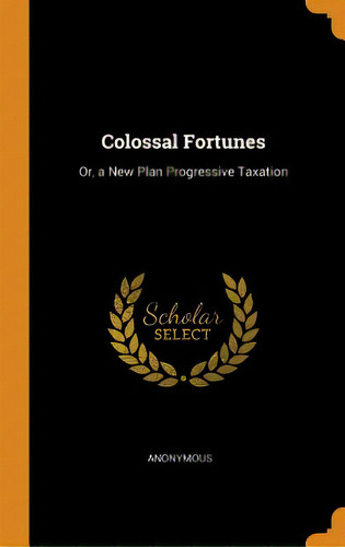 Colossal Fortunes: Or, A New Plan Progressive Taxation, De Anonymous. Editorial Franklin Classics, Tapa Dura En Inglés