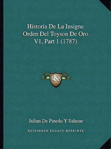 Historia De La Insigne Orden Del Toyson De Oro V1, Part 1 (1787), De Julian De Pinedo Y Salazar. Editorial Kessinger Publishing, Tapa Blanda En Español