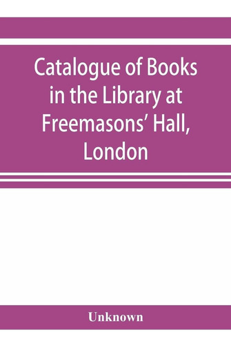 Catalogue Of Books In The Library At Freemasons' Hal