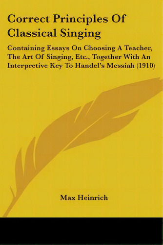Correct Principles Of Classical Singing: Containing Essays On Choosing A Teacher, The Art Of Sing..., De Heinrich, Max. Editorial Kessinger Pub Llc, Tapa Blanda En Inglés