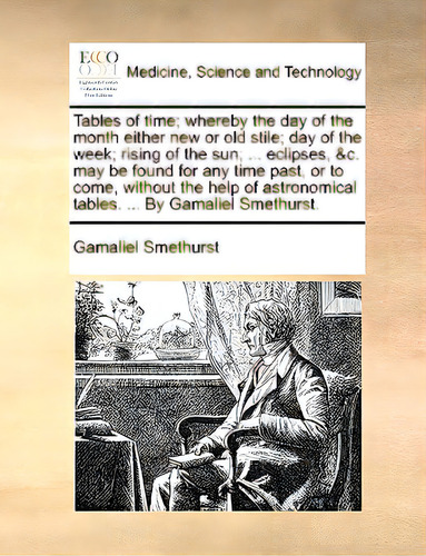 Tables Of Time; Whereby The Day Of The Month Either New Or Old Stile; Day Of The Week; Rising Of ..., De Smethurst, Gamaliel. Editorial Gale Ecco Print Ed, Tapa Blanda En Inglés