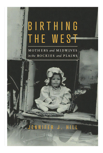 Birthing The West: Mothers And Midwives In The Rockies And Plains, De Hill, Jennifer J.. Editorial Univ Of Nebraska Pr, Tapa Blanda En Inglés