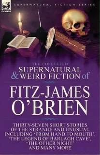 The Collected Supernatural And Weird Fiction Of Fitz-james O'brien : Thirty-seven Short Stories O..., De Fitz-james O'brien. Editorial Leonaur Ltd, Tapa Blanda En Inglés, 2017
