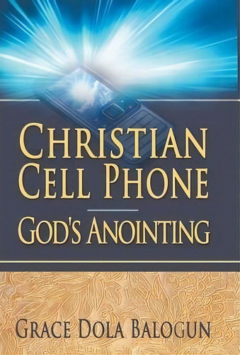 Christian Cell Phone God's Anointing, De Grace Dola Balogun. Editorial Grace Religious Books Publishing Distributors, Tapa Dura En Inglés