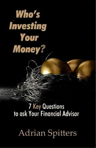 Who's Investing Your Money? : 7 Key Questions To Ask Your Financial Advisor, De Adrian Spitters. Editorial Heartbeat Productions Inc., Tapa Blanda En Inglés