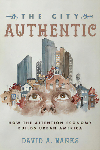 The City Authentic: How The Attention Economy Builds Urban America, De Banks, David A.. Editorial Univ Of California Pr, Tapa Blanda En Inglés