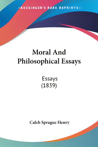 Moral And Philosophical Essays: Essays (1839), De Henry, Caleb Sprague., Vol. 1. Editorial Kessinger Pub Llc, Tapa Blanda En Inglés