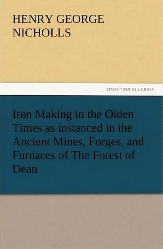 Iron Making In The Olden Times As Instanced In The Ancient Mines, Forges, And Furnaces Of The For..., De H G Nicholls. Editorial Tredition Classics, Tapa Blanda En Inglés