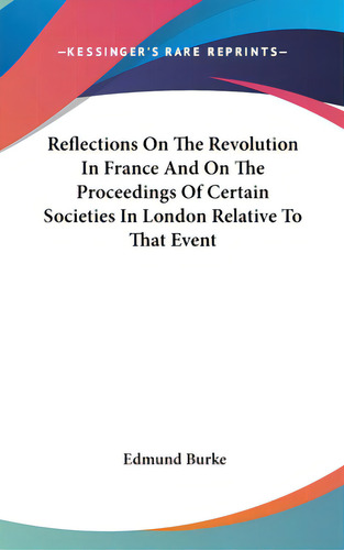Reflections On The Revolution In France And On The Proceedings Of Certain Societies In London Rel..., De Burke, Edmund. Editorial Kessinger Pub Llc, Tapa Dura En Inglés