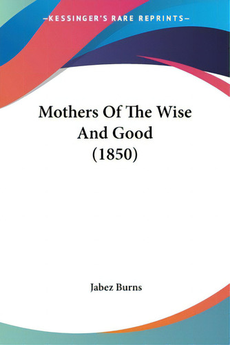 Mothers Of The Wise And Good (1850), De Burns, Jabez. Editorial Kessinger Pub Llc, Tapa Blanda En Inglés