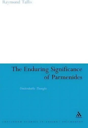 The Enduring Significance Of Parmenides: Unthinkable Thought, De Raymond Tallis. Continuum Studies In Ancient Philosophy, Vol. 1. Editorial Bloomsbury Publishing Plc, Tapa Dura En Inglés