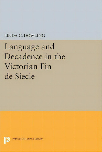 Language And Decadence In The Victorian Fin De Siecle, De Linda C. Dowling. Princeton Legacy Library, Vol. 1. Editorial Princeton University Press, Tapa Blanda En Inglés