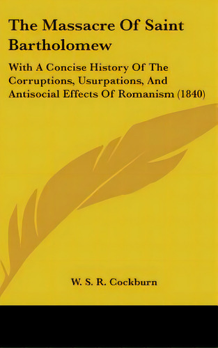 The Massacre Of Saint Bartholomew: With A Concise History Of The Corruptions, Usurpations, And An..., De Cockburn, W. S. R.. Editorial Kessinger Pub Llc, Tapa Dura En Inglés