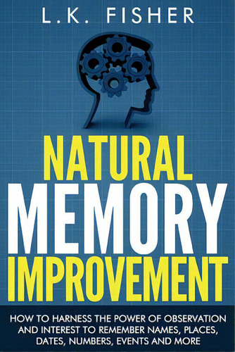 Natural Memory Improvement: How To Harness The Power Of Observation And Interest To Remember Name..., De Fisher, L. K.. Editorial Createspace, Tapa Blanda En Inglés