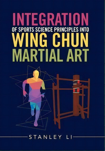 Integration Of Sports Science Principles Into Wing Chun Martial Art, De Stanley Li. Editorial Xlibris, Tapa Dura En Inglés