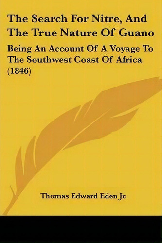 The Search For Nitre, And The True Nature Of Guano : Being An Account Of A Voyage To The Southwes..., De Jr  Thomas Edward Eden. Editorial Kessinger Publishing, Tapa Blanda En Inglés