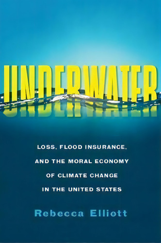 Underwater : Loss, Flood Insurance, And The Moral Economy Of Climate Change In The United States, De Rebecca Elliott. Editorial Columbia University Press, Tapa Blanda En Inglés