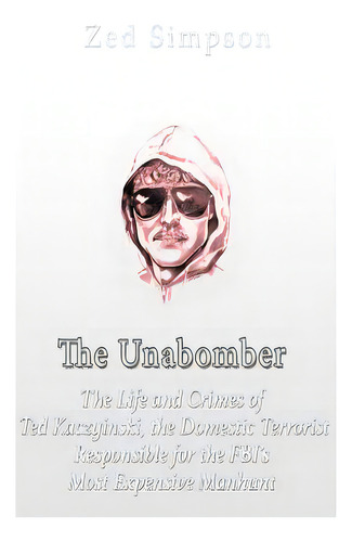The Unabomber: The Life And Crimes Of Ted Kaczynski, The Domestic Terrorist Responsible For The F..., De Simpson, Zed. Editorial Createspace, Tapa Blanda En Inglés