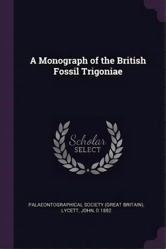 A Monograph Of The British Fossil Trigoniae, De John Lycett. Editorial Palala Press, Tapa Blanda En Inglés