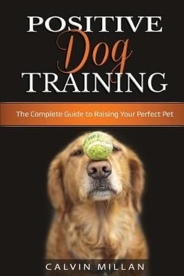 Positive Dog Training : The Complete Guide To Raising You...