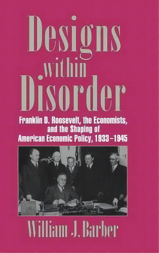 Historical Perspectives On Modern Economics: Designs Within Disorder: Franklin D. Roosevelt, The ..., De William J. Barber. Editorial Cambridge University Press, Tapa Dura En Inglés