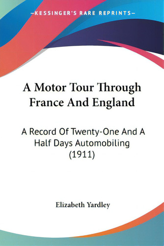 A Motor Tour Through France And England: A Record Of Twenty-one And A Half Days Automobiling (1911), De Yardley, Elizabeth. Editorial Kessinger Pub Llc, Tapa Blanda En Inglés
