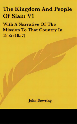 The Kingdom And People Of Siam V1: With A Narrative Of The Mission To That Country In 1855 (1857), De Bowring, John. Editorial Kessinger Pub Llc, Tapa Dura En Inglés