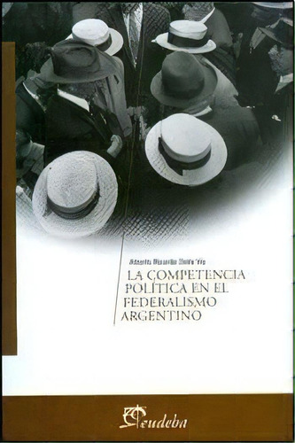 La Competencia Política En El Federalismo Argentino, De Dalla Via, Alberto Ricardo. Editorial Eudeba, Edición 2010 En Español