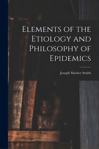 Elements Of The Etiology And Philosophy Of Epidemics, De Smith, Joseph Mather 1789-1866. Editorial Legare Street Pr, Tapa Blanda En Inglés