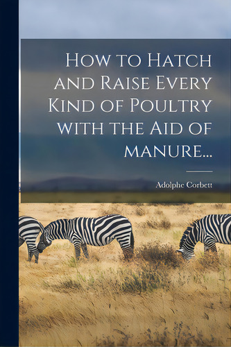 How To Hatch And Raise Every Kind Of Poultry With The Aid Of Manure..., De Corbett, Adolphe. Editorial Legare Street Pr, Tapa Blanda En Inglés