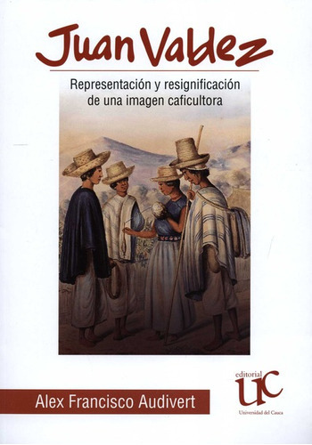 Juan Valdez Representacion Y Resignificacion De Una Imagen, De Audivert, Alex Francisco. Editorial Universidad Del Cauca, Tapa Blanda En Español, 2021