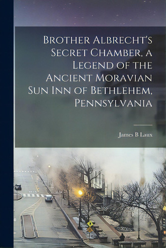 Brother Albrecht's Secret Chamber, A Legend Of The Ancient Moravian Sun Inn Of Bethlehem, Pennsyl..., De Laux, James B.. Editorial Legare Street Pr, Tapa Blanda En Inglés