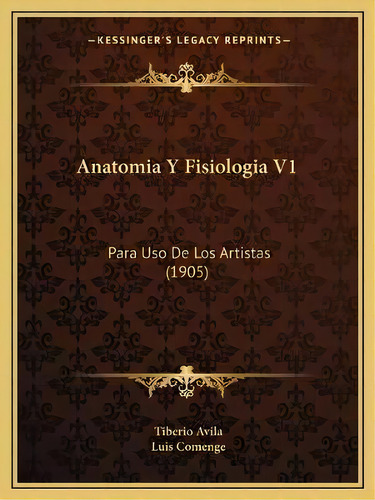 Anatomia Y Fisiologia V1 : Para Uso De Los Artistas (1905), De Tiberio Avila., Vol. 1. Editorial Kessinger's Legacy Reprints, Tapa Blanda En Español