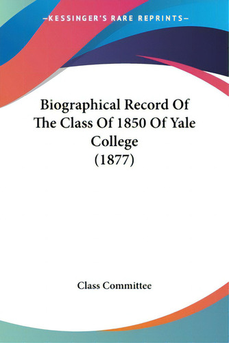 Biographical Record Of The Class Of 1850 Of Yale College (1877), De Class Committee. Kessinger's Rare Reprints, Vol. 1. Editorial Kessinger Pub Llc, Tapa Blanda En Inglés