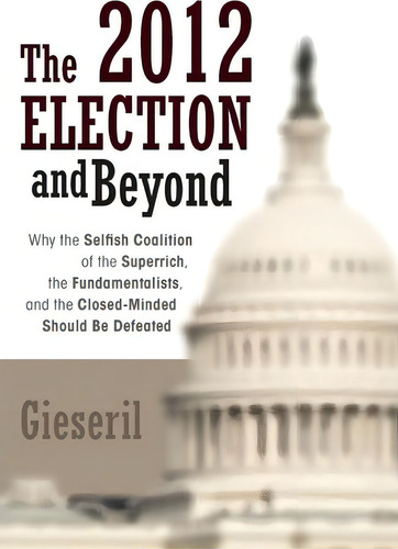 The 2012 Election And Beyond, De Gieseril. Editorial Iuniverse, Tapa Dura En Inglés