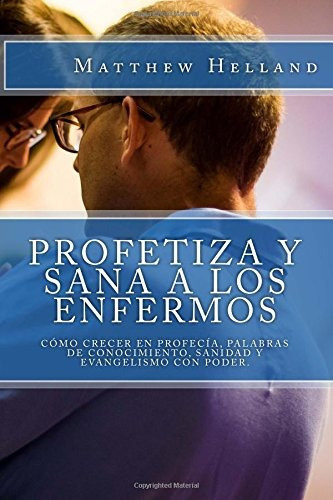 Profetiza Y Sana A Los Enfermos: Como Crecer En Profecia, P, De Helland, Matthew. Editorial Createspace Independent Publishing Platform, Tapa Blanda En Español, 2018