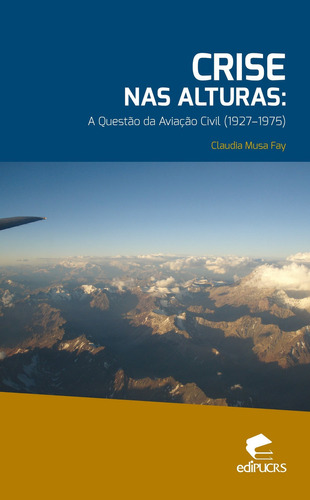 Crise Nas Alturas: A Questão Da Aviação Civil 1927-1975, De Claudia Musa Fay. Editora Edipucrs, Capa Mole Em Português