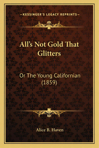 All's Not Gold That Glitters: Or The Young Californian (1859) Or The Young Californian (1859), De Haven, Alice Bradley. Editorial Kessinger Pub Llc, Tapa Blanda En Inglés