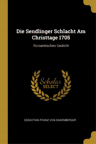 Die Sendlinger Schlacht Am Christtage 1705: Romantisches Gedicht, De Sebastian Franz Von Daxenberger. Editorial Wentworth Pr, Tapa Blanda En Inglés