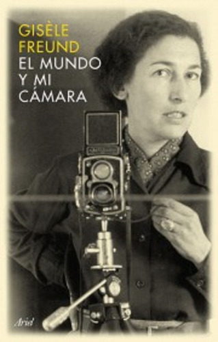 El mundo y mi cámara, de Freund, Gisele. Serie Biografías y memorias siglo XX Editorial Ariel México, tapa dura en español, 2008