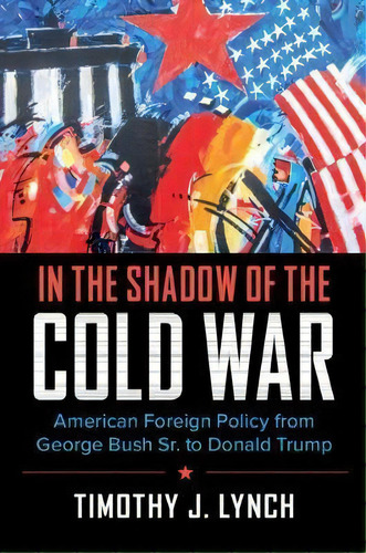 In The Shadow Of The Cold War : American Foreign Policy From George Bush Sr. To Donald Trump, De Timothy J. Lynch. Editorial Cambridge University Press, Tapa Blanda En Inglés