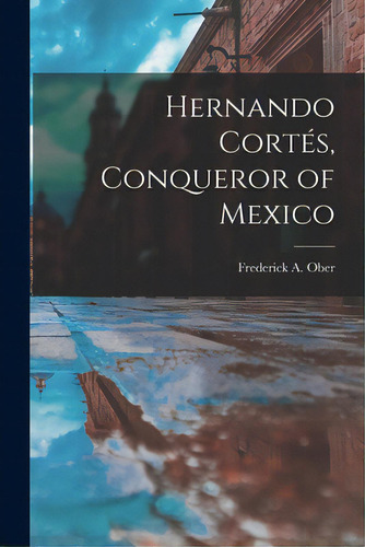 Hernando Cortes, Conqueror Of Mexico, De Ober, Frederick A. (frederick Albion). Editorial Legare Street Pr, Tapa Blanda En Inglés