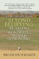 Beyond Believing : Be-living In A Wonderful World Gone Wo...
