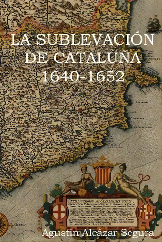 La Sublevacion Catalana 1640-1652, De Mr Agustin Alcazar Segura. Editorial Createspace Independent Publishing Platform, Tapa Blanda En Español