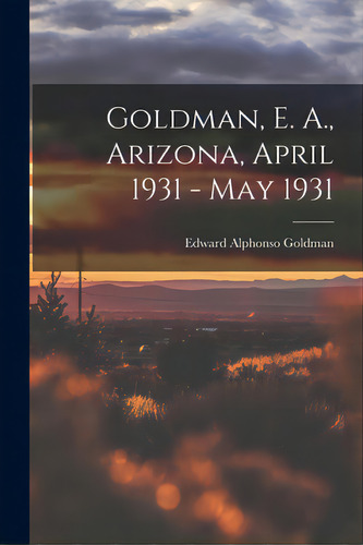 Goldman, E. A., Arizona, April 1931 - May 1931, De Goldman, Edward Alphonso 1873-1946. Editorial Hassell Street Pr, Tapa Blanda En Inglés