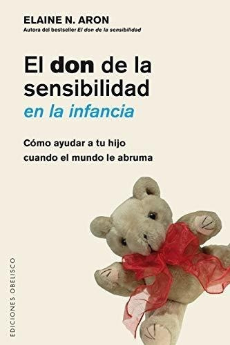 Don De La Sensibilidad En La Infancia: Cómo Ayudar A Tu Hijo Cuando El Mundo Le Abruma, De Aron, Elaine. Editorial Obels|#obelisco, Tapa Blanda, Edición 1ra En Español, 2017