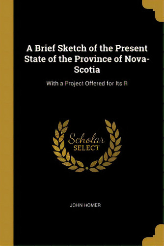 A Brief Sketch Of The Present State Of The Province Of Nova-scotia: With A Project Offered For Its R, De Homer, John. Editorial Wentworth Pr, Tapa Blanda En Inglés