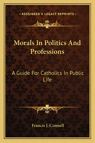 Morals In Politics And Professions: A Guide For Catholics In Public Life, De Nell, Francis J.. Editorial Kessinger Pub Llc, Tapa Blanda En Inglés